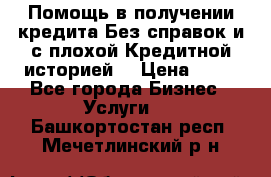 Помощь в получении кредита Без справок и с плохой Кредитной историей  › Цена ­ 11 - Все города Бизнес » Услуги   . Башкортостан респ.,Мечетлинский р-н